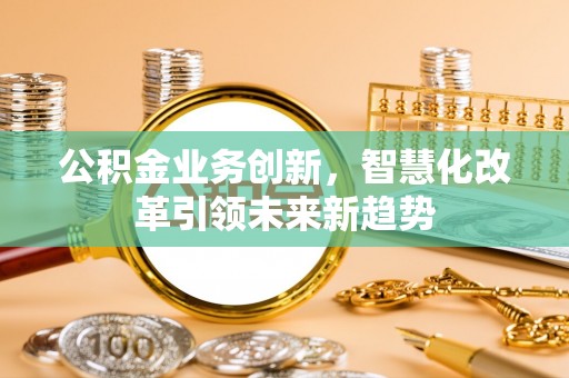 章贡公积金业务创新，智慧化改革引领未来新趋势