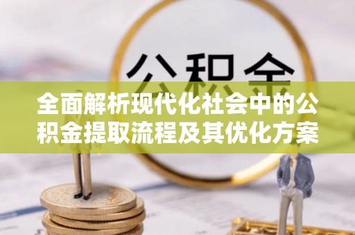 章贡全面解析现代化社会中的公积金提取流程及其优化方案