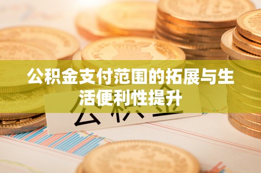 章贡公积金支付范围的拓展与生活便利性提升