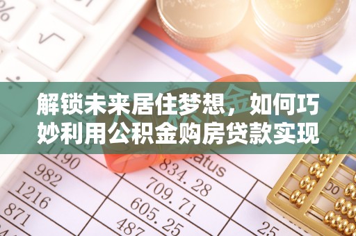章贡解锁未来居住梦想，如何巧妙利用公积金购房贷款实现房产投资