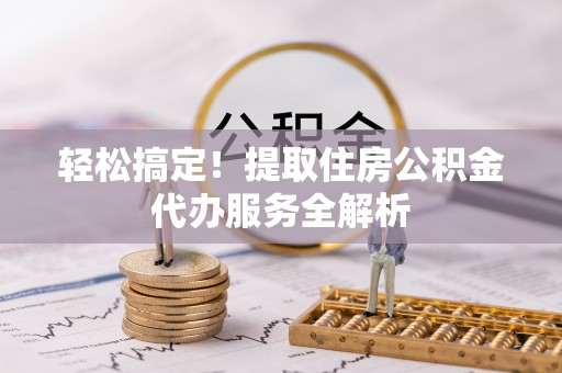 章贡轻松搞定！提取住房公积金代办服务全解析