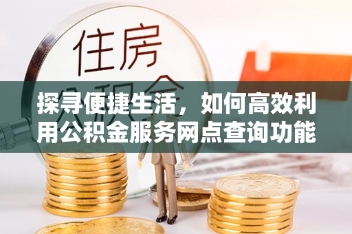章贡探寻便捷生活，如何高效利用公积金服务网点查询功能