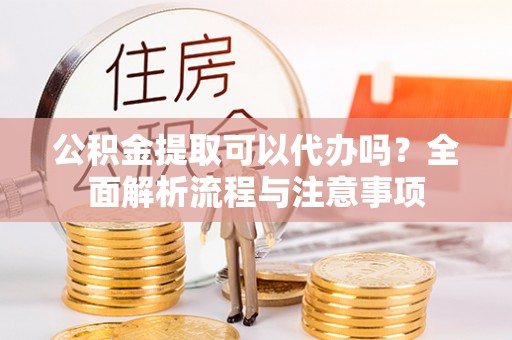 章贡公积金提取可以代办吗？全面解析流程与注意事项