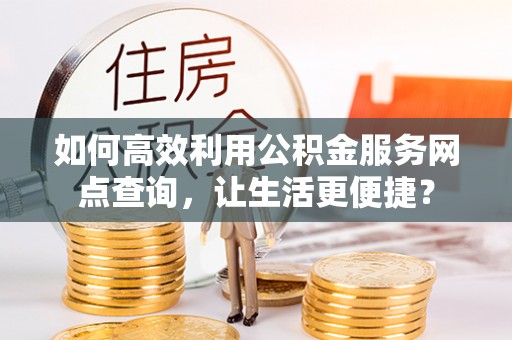 章贡如何高效利用公积金服务网点查询，让生活更便捷？
