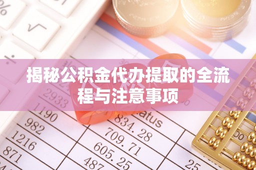 章贡揭秘公积金代办提取的全流程与注意事项
