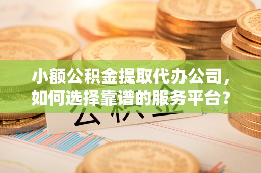 章贡小额公积金提取代办公司，如何选择靠谱的服务平台？