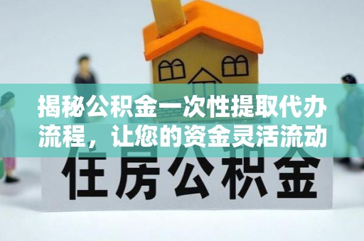 章贡揭秘公积金一次性提取代办流程，让您的资金灵活流动