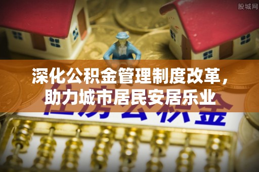 章贡深化公积金管理制度改革，助力城市居民安居乐业