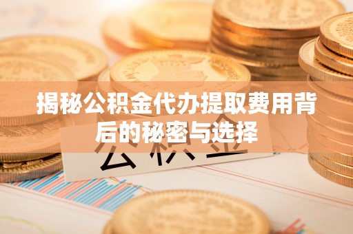 章贡揭秘公积金代办提取费用背后的秘密与选择