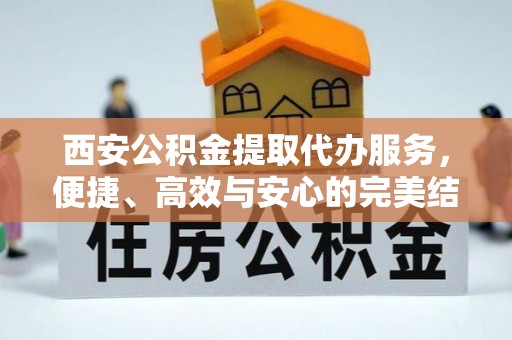 章贡西安公积金提取代办服务，便捷、高效与安心的完美结合