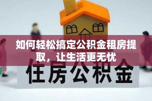 章贡如何轻松搞定公积金租房提取，让生活更无忧