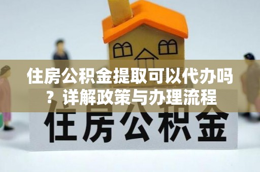 章贡住房公积金提取可以代办吗？详解政策与办理流程
