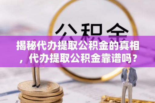 章贡揭秘代办提取公积金的真相，代办提取公积金靠谱吗？