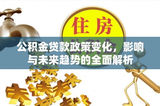 章贡公积金贷款政策变化，影响与未来趋势的全面解析