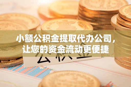 章贡小额公积金提取代办公司，让您的资金流动更便捷