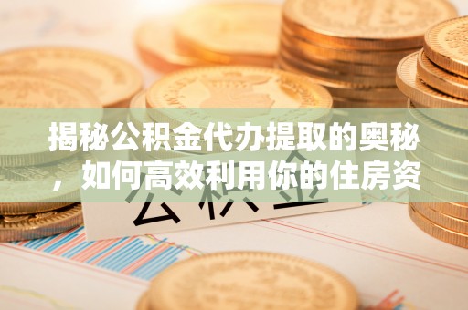 章贡揭秘公积金代办提取的奥秘，如何高效利用你的住房资金