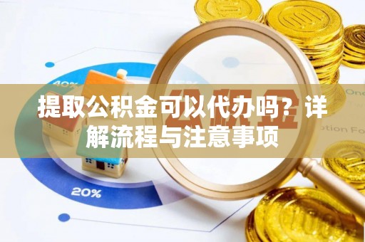 章贡提取公积金可以代办吗？详解流程与注意事项