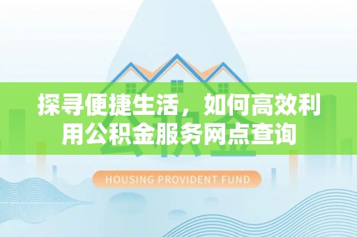 章贡探寻便捷生活，如何高效利用公积金服务网点查询