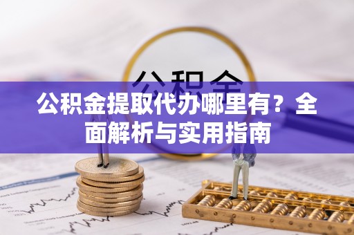 章贡公积金提取代办哪里有？全面解析与实用指南