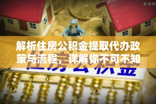 章贡解析住房公积金提取代办政策与流程，详解你不可不知的关键点