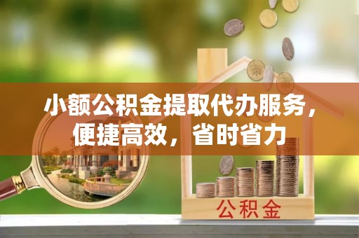 章贡小额公积金提取代办服务，便捷高效，省时省力