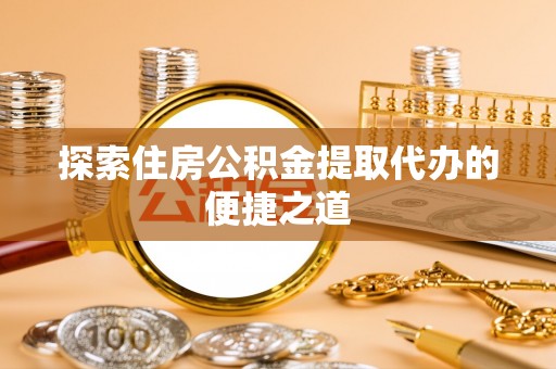 章贡探索住房公积金提取代办的便捷之道