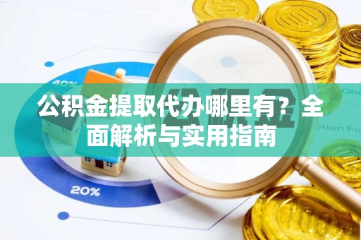章贡公积金提取代办哪里有？全面解析与实用指南