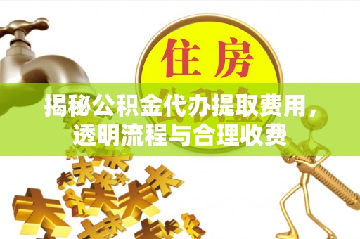 章贡揭秘公积金代办提取费用，透明流程与合理收费