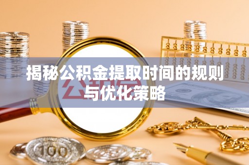 章贡揭秘公积金提取时间的规则与优化策略