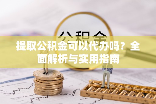 章贡提取公积金可以代办吗？全面解析与实用指南