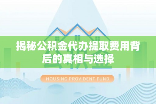 章贡揭秘公积金代办提取费用背后的真相与选择