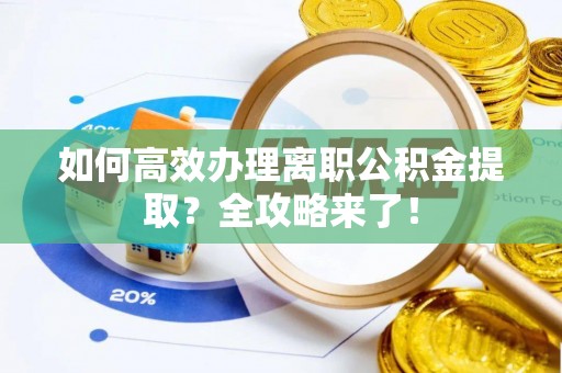 章贡如何高效办理离职公积金提取？全攻略来了！