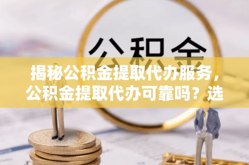 章贡揭秘公积金提取代办服务，公积金提取代办可靠吗？选择需谨慎