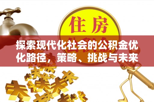 章贡探索现代化社会的公积金优化路径，策略、挑战与未来展望