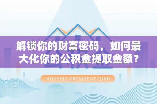 章贡解锁你的财富密码，如何最大化你的公积金提取金额？