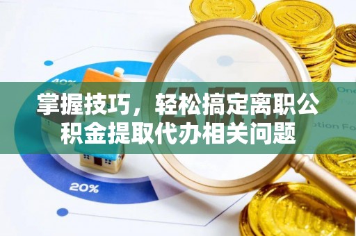 章贡掌握技巧，轻松搞定离职公积金提取代办相关问题