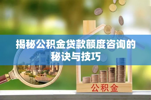 章贡揭秘公积金贷款额度咨询的秘诀与技巧