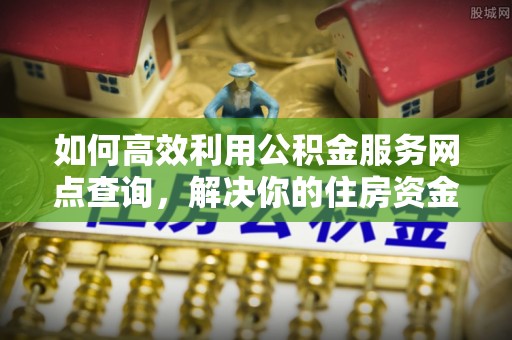 章贡如何高效利用公积金服务网点查询，解决你的住房资金难题