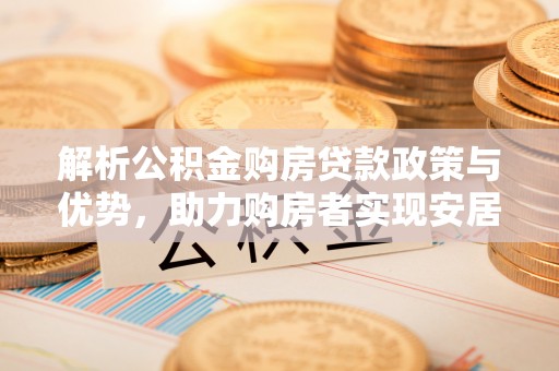 章贡解析公积金购房贷款政策与优势，助力购房者实现安居梦想