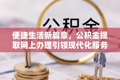 章贡便捷生活新篇章，公积金提取网上办理引领现代化服务