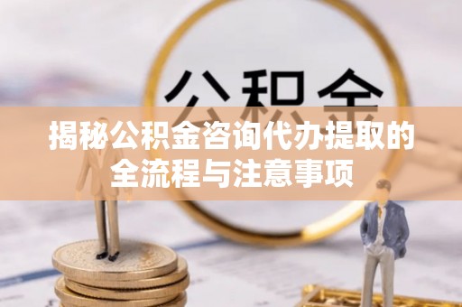 章贡揭秘公积金咨询代办提取的全流程与注意事项
