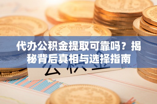 章贡代办公积金提取可靠吗？揭秘背后真相与选择指南