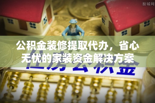 章贡公积金装修提取代办，省心无忧的家装资金解决方案