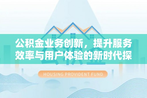 章贡公积金业务创新，提升服务效率与用户体验的新时代探索