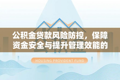 章贡公积金贷款风险防控，保障资金安全与提升管理效能的多维度探索