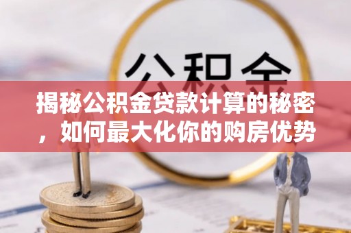 章贡揭秘公积金贷款计算的秘密，如何最大化你的购房优势