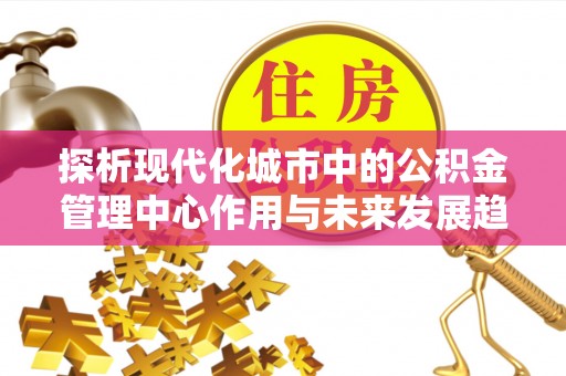章贡探析现代化城市中的公积金管理中心作用与未来发展趋势