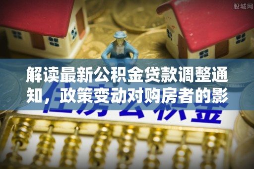 章贡解读最新公积金贷款调整通知，政策变动对购房者的影响
