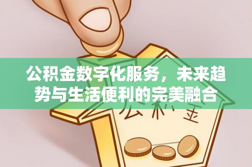章贡公积金数字化服务，未来趋势与生活便利的完美融合
