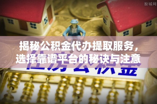 章贡揭秘公积金代办提取服务，选择靠谱平台的秘诀与注意事项